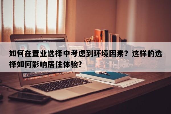 如何在置业选择中考虑到环境因素？这样的选择如何影响居住体验？