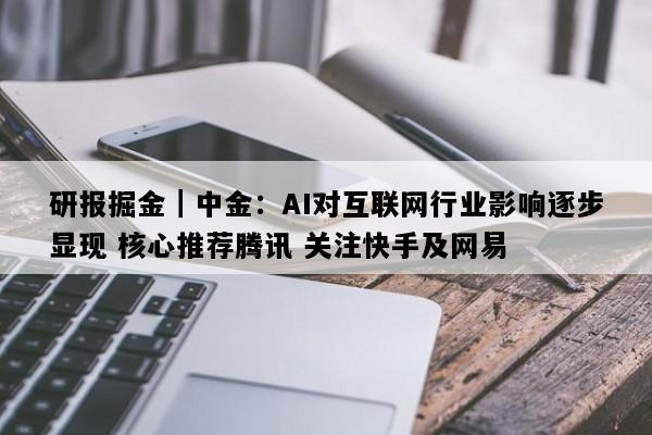 研报掘金｜中金：AI对互联网行业影响逐步显现 核心推荐腾讯 关注快手及网易