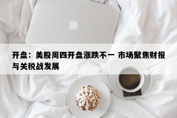 开盘：美股周四开盘涨跌不一 市场聚焦财报与关税战发展