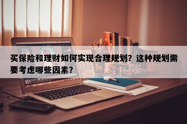 买保险和理财如何实现合理规划？这种规划需要考虑哪些因素？