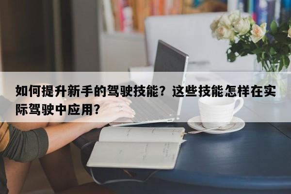 如何提升新手的驾驶技能？这些技能怎样在实际驾驶中应用？