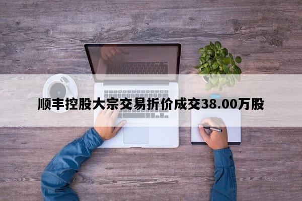 顺丰控股大宗交易折价成交38.00万股