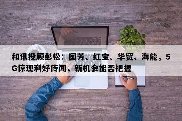 和讯投顾彭松：国芳、红宝、华贸、海能，5G惊现利好传闻，新机会能否把握