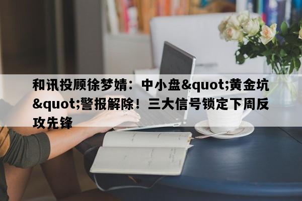 和讯投顾徐梦婧：中小盘"黄金坑"警报解除！三大信号锁定下周反攻先锋