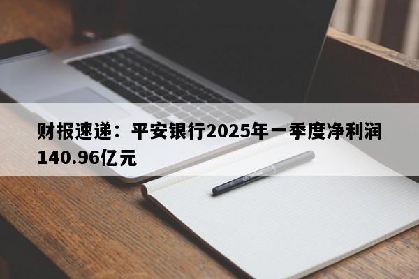 财报速递：平安银行2025年一季度净利润140.96亿元