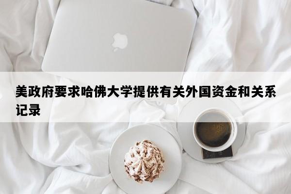 美政府要求哈佛大学提供有关外国资金和关系记录