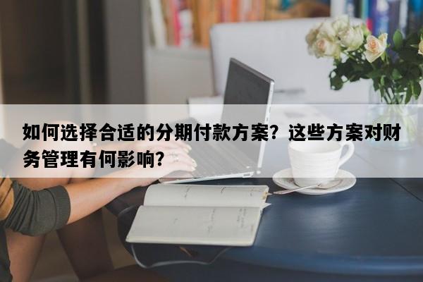 如何选择合适的分期付款方案？这些方案对财务管理有何影响？