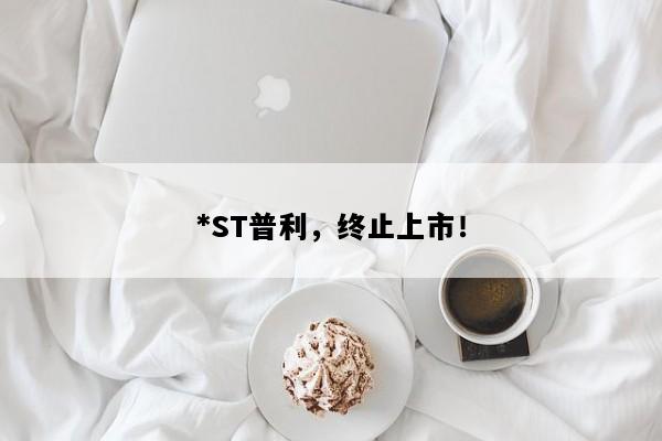 *ST普利，终止上市！