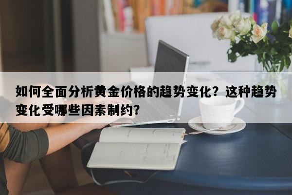 如何全面分析黄金价格的趋势变化？这种趋势变化受哪些因素制约？