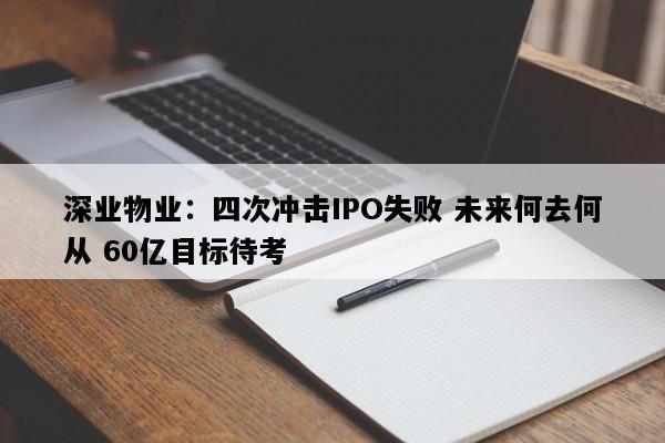 深业物业：四次冲击IPO失败 未来何去何从 60亿目标待考