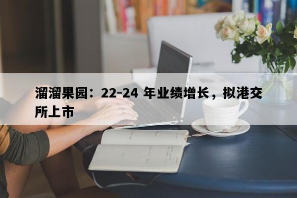 溜溜果园：22-24 年业绩增长，拟港交所上市