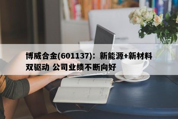 博威合金(601137)：新能源+新材料双驱动 公司业绩不断向好
