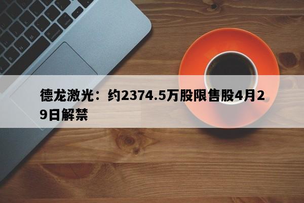 德龙激光：约2374.5万股限售股4月29日解禁