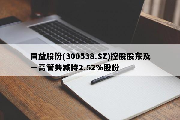 同益股份(300538.SZ)控股股东及一高管共减持2.52%股份