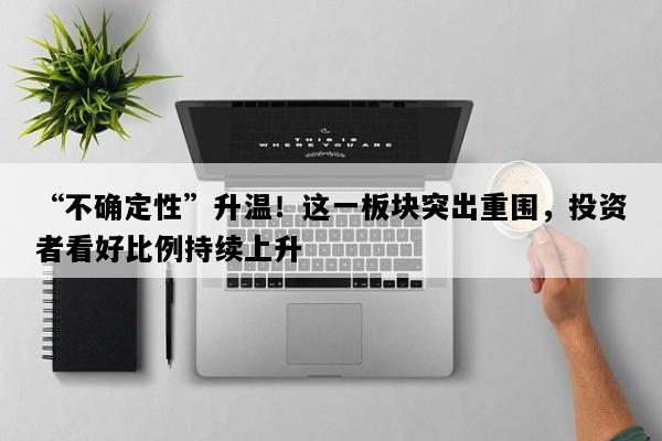 “不确定性”升温！这一板块突出重围，投资者看好比例持续上升