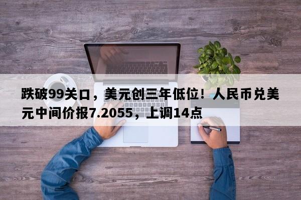 跌破99关口，美元创三年低位！人民币兑美元中间价报7.2055，上调14点