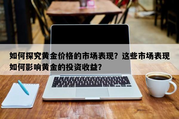 如何探究黄金价格的市场表现？这些市场表现如何影响黄金的投资收益？