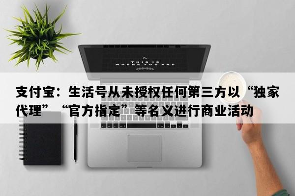 支付宝：生活号从未授权任何第三方以“独家代理”“官方指定”等名义进行商业活动