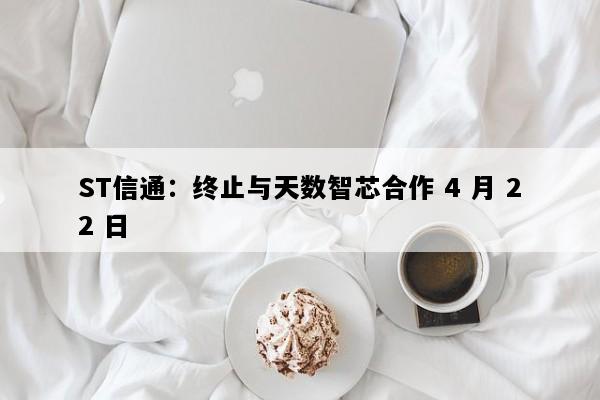 ST信通：终止与天数智芯合作 4 月 22 日