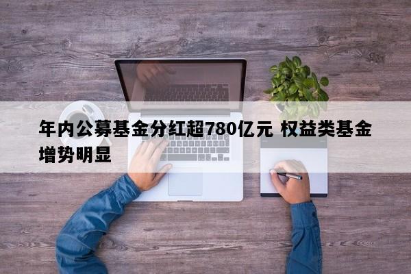 年内公募基金分红超780亿元 权益类基金增势明显