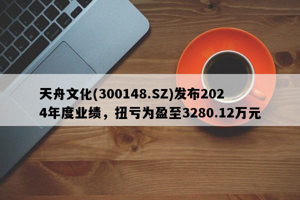 天舟文化(300148.SZ)发布2024年度业绩，扭亏为盈至3280.12万元