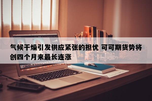 气候干燥引发供应紧张的担忧 可可期货势将创四个月来最长连涨