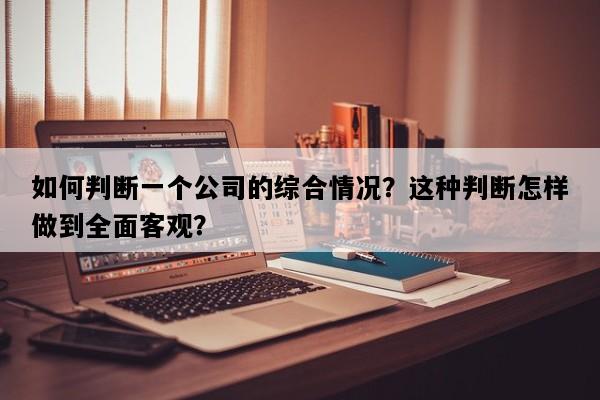 如何判断一个公司的综合情况？这种判断怎样做到全面客观？