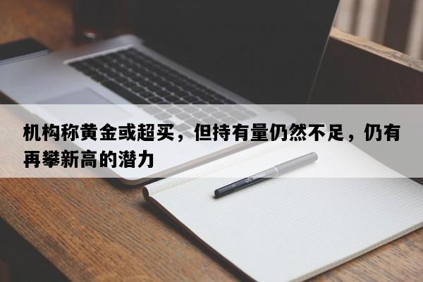 机构称黄金或超买，但持有量仍然不足，仍有再攀新高的潜力
