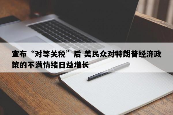 宣布“对等关税”后 美民众对特朗普经济政策的不满情绪日益增长