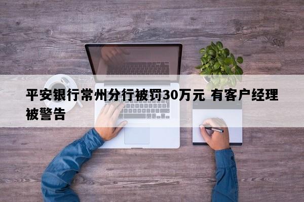 平安银行常州分行被罚30万元 有客户经理被警告