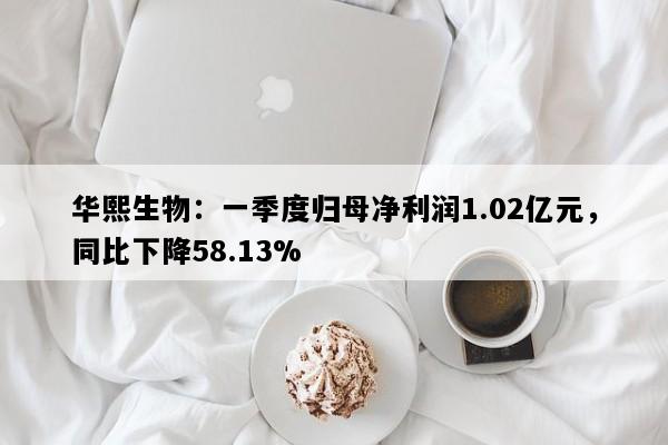 华熙生物：一季度归母净利润1.02亿元，同比下降58.13%
