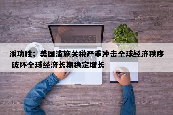 潘功胜：美国滥施关税严重冲击全球经济秩序 破坏全球经济长期稳定增长