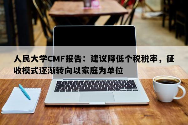 人民大学CMF报告：建议降低个税税率，征收模式逐渐转向以家庭为单位