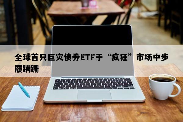 全球首只巨灾债券ETF于“疯狂”市场中步履蹒跚