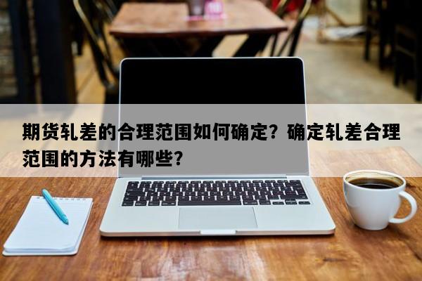 期货轧差的合理范围如何确定？确定轧差合理范围的方法有哪些？