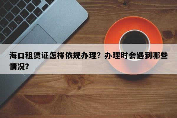 海口租赁证怎样依规办理？办理时会遇到哪些情况？