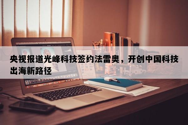 央视报道光峰科技签约法雷奥，开创中国科技出海新路径