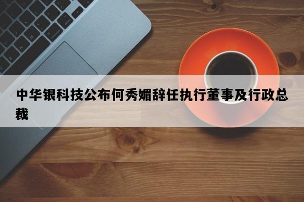 中华银科技公布何秀媚辞任执行董事及行政总裁