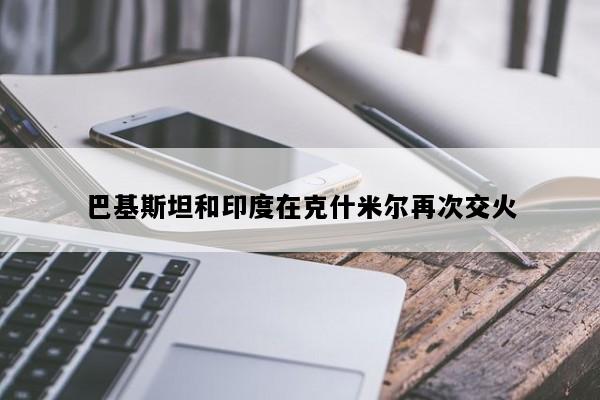 巴基斯坦和印度在克什米尔再次交火