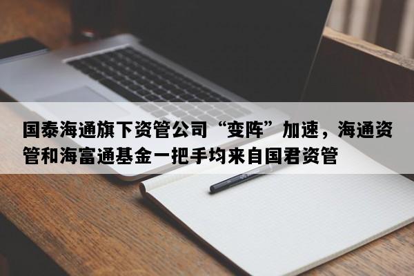 国泰海通旗下资管公司“变阵”加速，海通资管和海富通基金一把手均来自国君资管