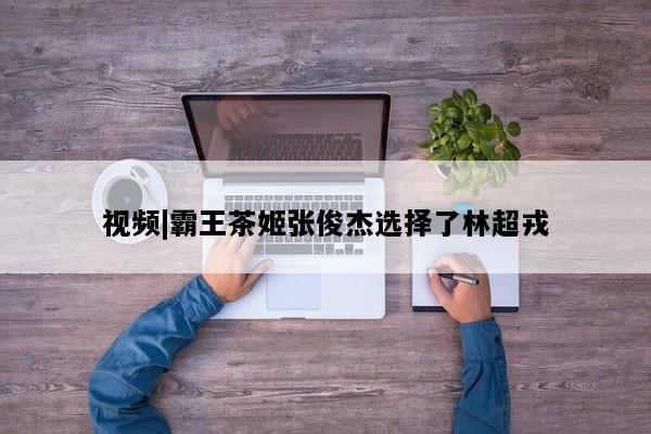 视频|霸王茶姬张俊杰选择了林超戎
