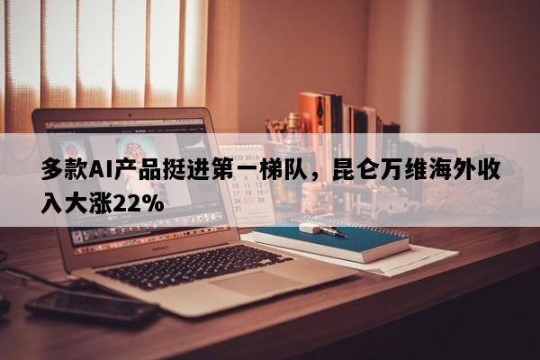 多款AI产品挺进第一梯队，昆仑万维海外收入大涨22%