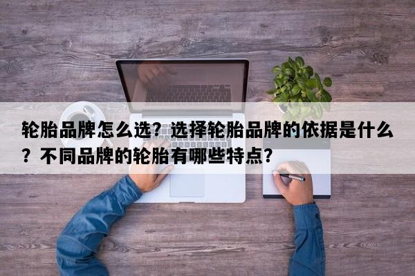 轮胎品牌怎么选？选择轮胎品牌的依据是什么？不同品牌的轮胎有哪些特点？