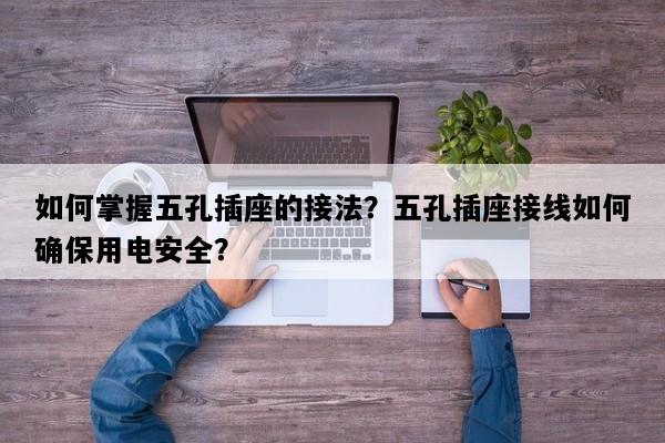 如何掌握五孔插座的接法？五孔插座接线如何确保用电安全？