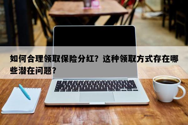 如何合理领取保险分红？这种领取方式存在哪些潜在问题？