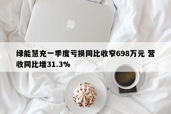 绿能慧充一季度亏损同比收窄698万元 营收同比增31.3%