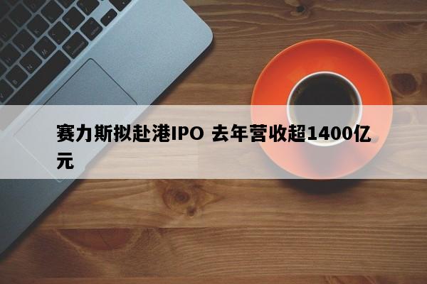 赛力斯拟赴港IPO 去年营收超1400亿元
