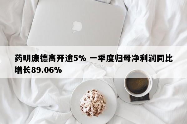 药明康德高开逾5% 一季度归母净利润同比增长89.06%