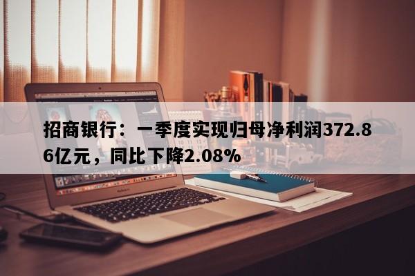 招商银行：一季度实现归母净利润372.86亿元，同比下降2.08%