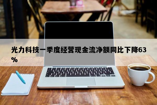 光力科技一季度经营现金流净额同比下降63%